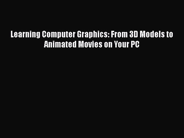 Read Learning Computer Graphics: From 3D Models to Animated Movies on Your PC Ebook